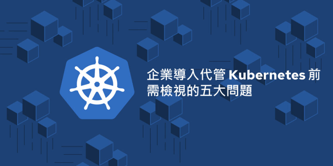 企業導入代管 Kubernetes 前需檢視的五大問題